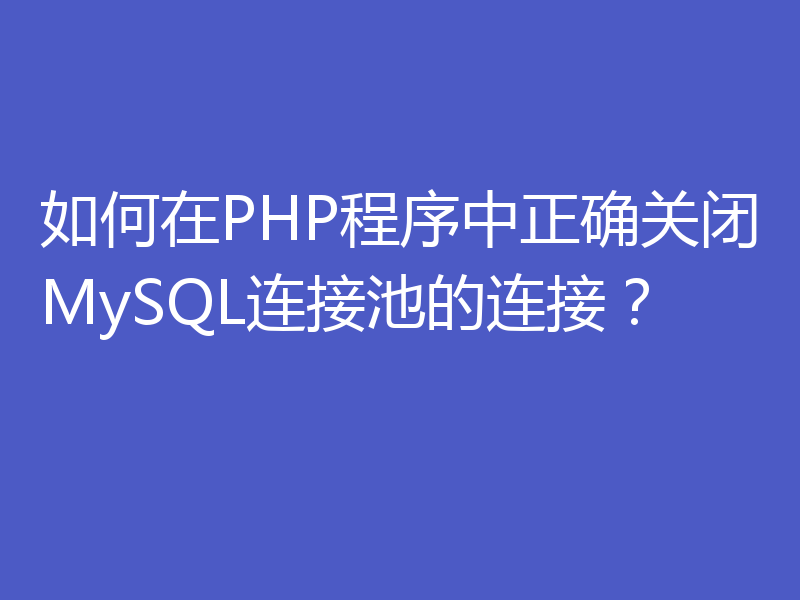 如何在PHP程序中正确关闭MySQL连接池的连接？