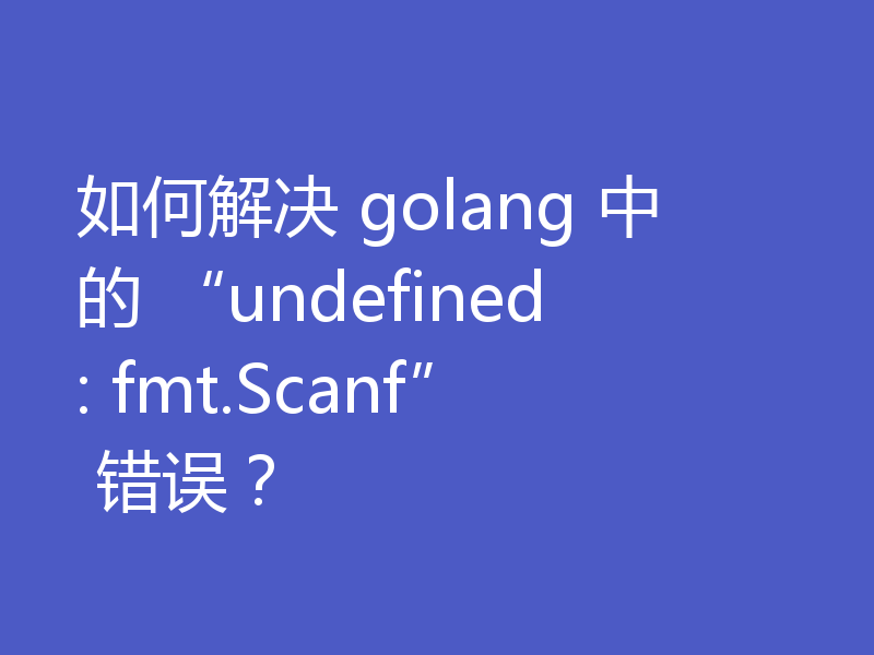 如何解决 golang 中的 “undefined: fmt.Scanf” 错误？