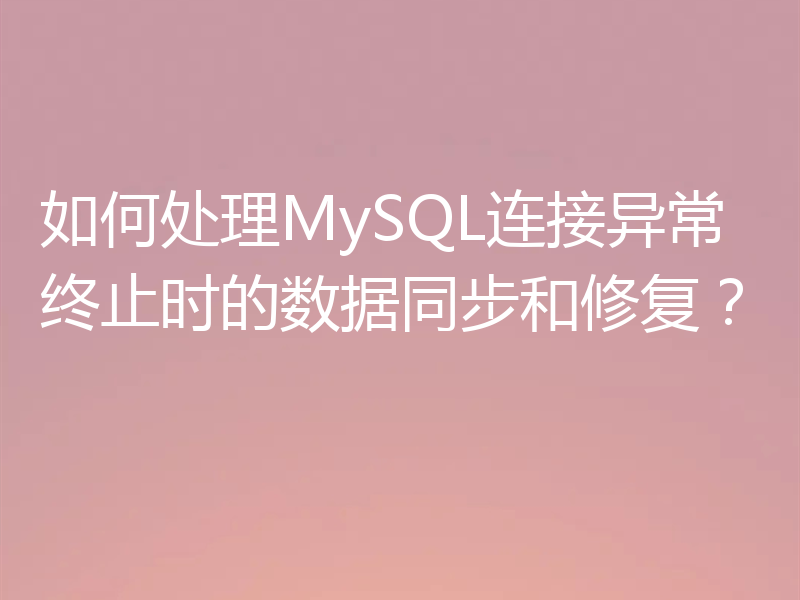 如何处理MySQL连接异常终止时的数据同步和修复？