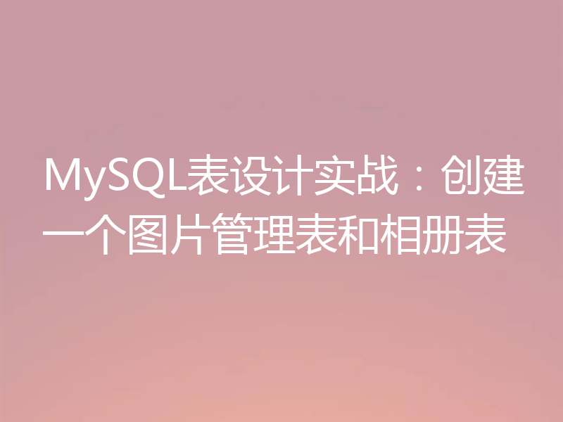 MySQL表设计实战：创建一个图片管理表和相册表