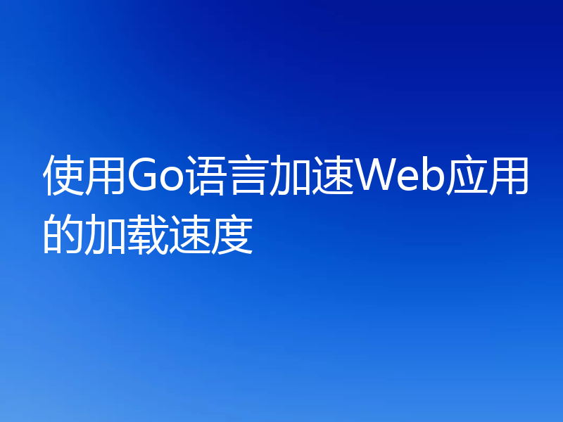 使用Go语言加速Web应用的加载速度