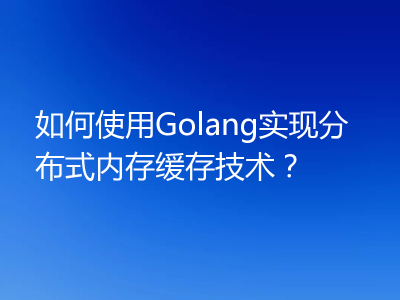 如何使用Golang实现分布式内存缓存技术？