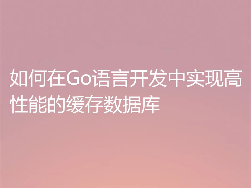 如何在Go语言开发中实现高性能的缓存数据库