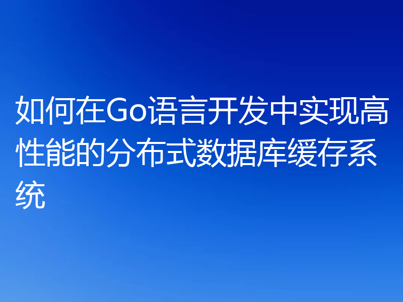如何在Go语言开发中实现高性能的分布式数据库缓存系统
