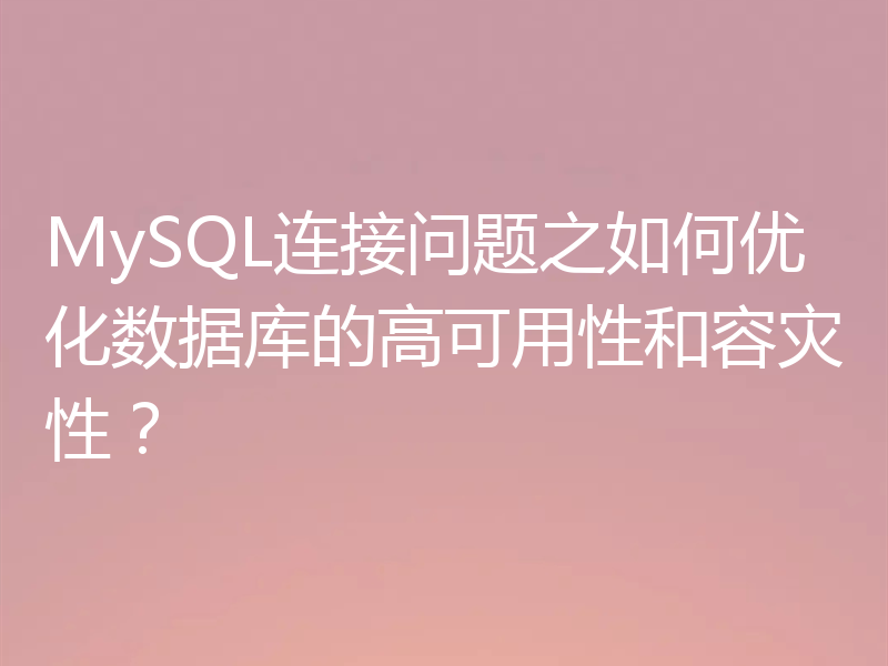 MySQL连接问题之如何优化数据库的高可用性和容灾性？