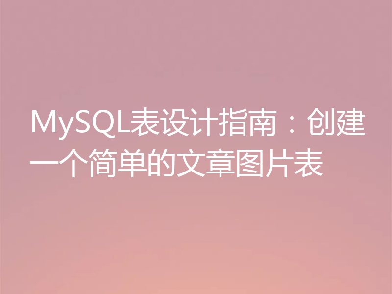 MySQL表设计指南：创建一个简单的文章图片表