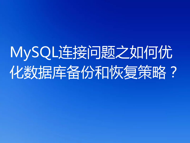 MySQL连接问题之如何优化数据库备份和恢复策略？