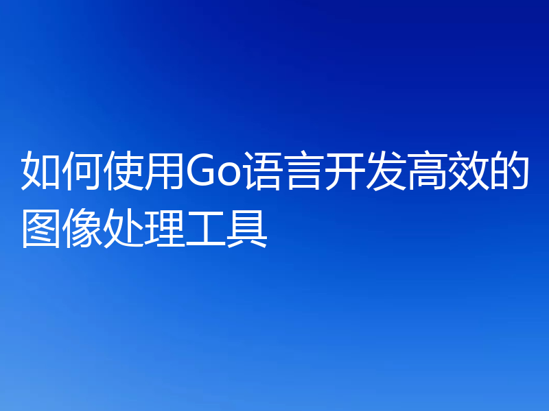 如何使用Go语言开发高效的图像处理工具