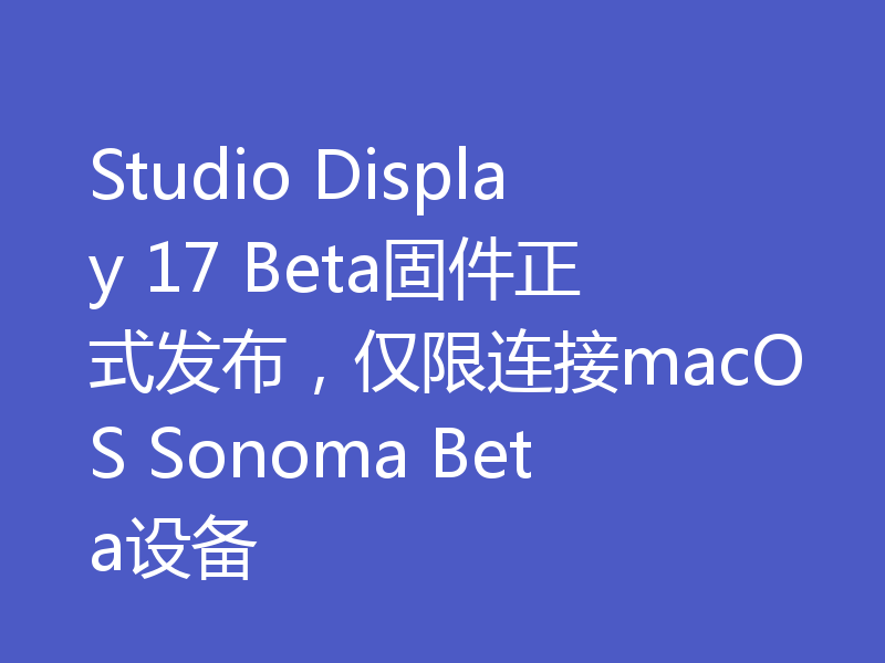 Studio Display 17 Beta固件正式发布，仅限连接macOS Sonoma Beta设备