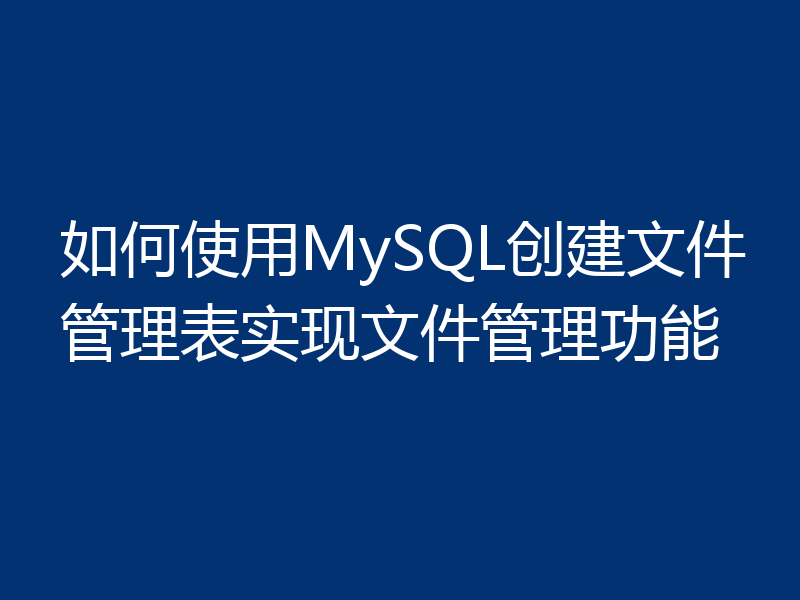如何使用MySQL创建文件管理表实现文件管理功能