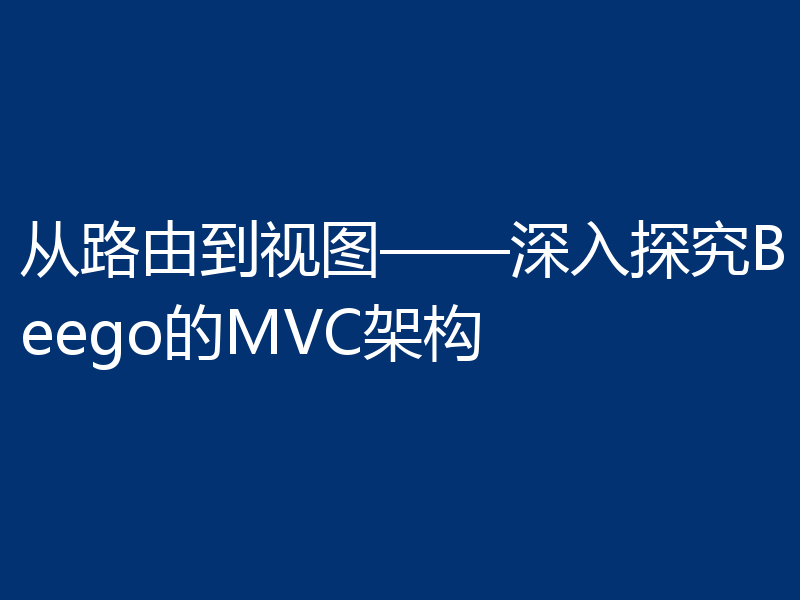 从路由到视图——深入探究Beego的MVC架构