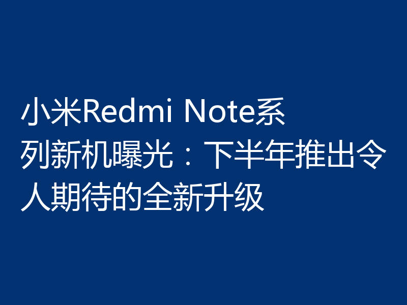 小米Redmi Note系列新机曝光：下半年推出令人期待的全新升级
