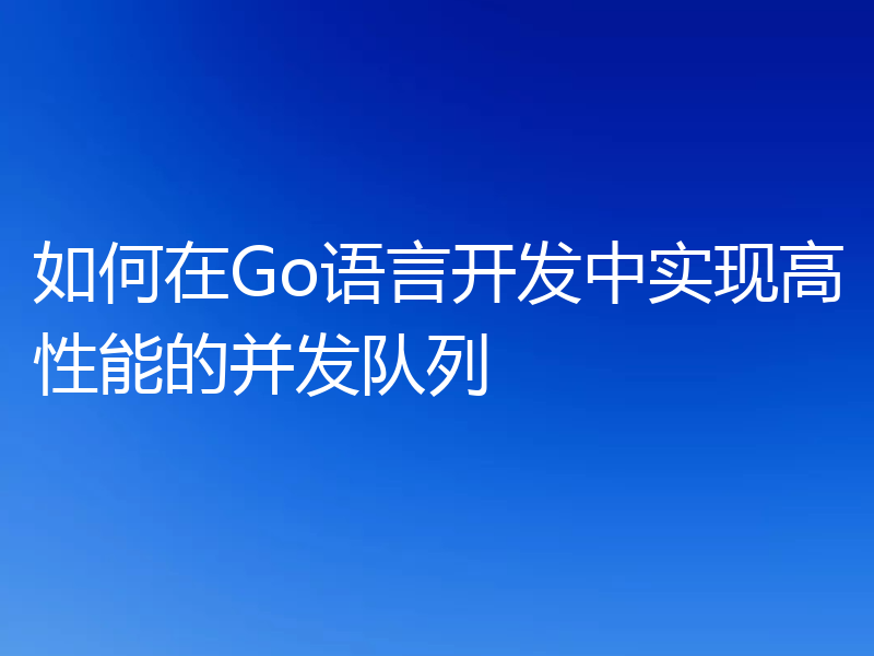 如何在Go语言开发中实现高性能的并发队列