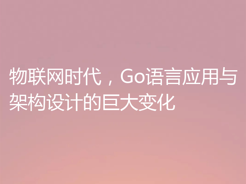 物联网时代，Go语言应用与架构设计的巨大变化