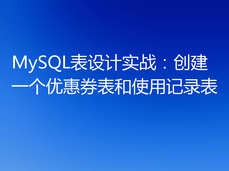 MySQL表设计实战：创建一个优惠券表和使用记录表