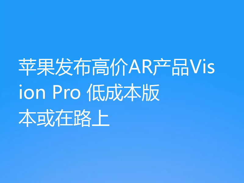 苹果发布高价AR产品Vision Pro 低成本版本或在路上