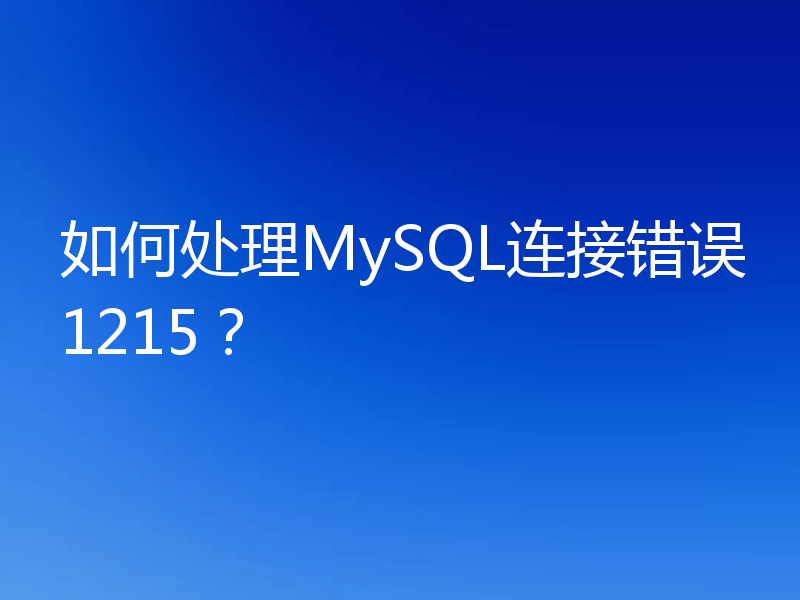 如何处理MySQL连接错误1215？