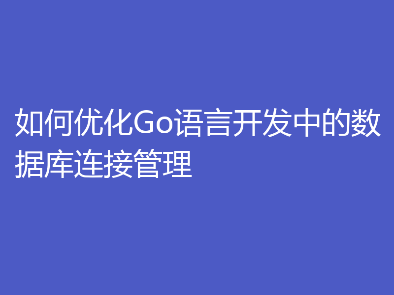 如何优化Go语言开发中的数据库连接管理