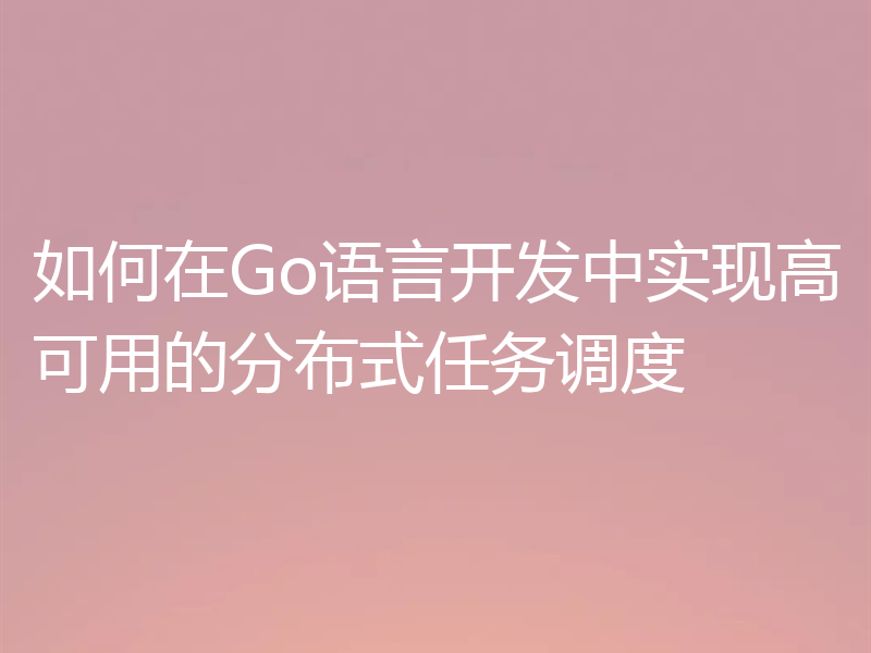 如何在Go语言开发中实现高可用的分布式任务调度