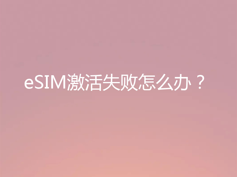 eSIM激活失败怎么办？