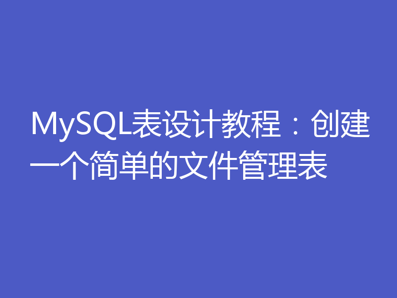 MySQL表设计教程：创建一个简单的文件管理表