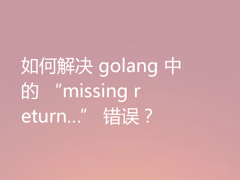 如何解决 golang 中的 “missing return…” 错误？