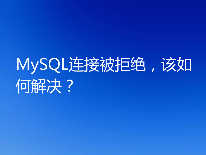 MySQL连接被拒绝，该如何解决？