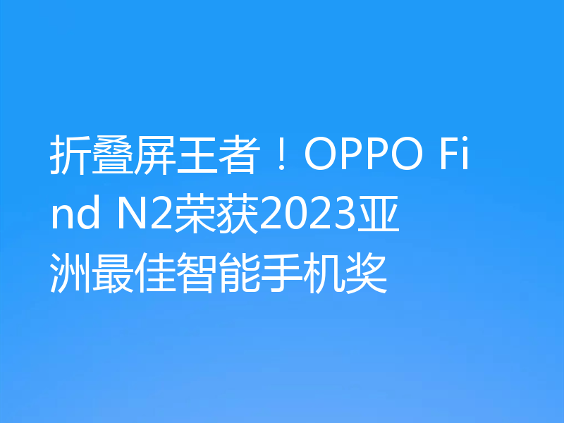 折叠屏王者！OPPO Find N2荣获2023亚洲最佳智能手机奖
