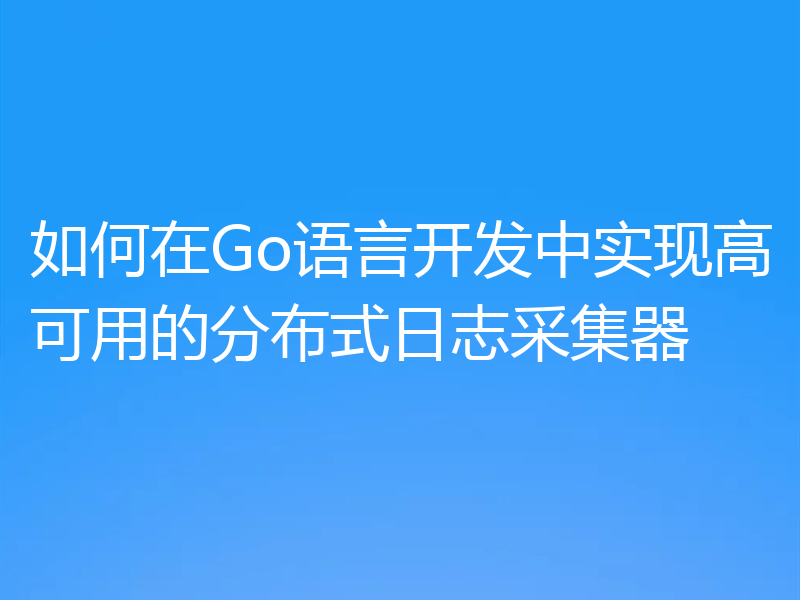 如何在Go语言开发中实现高可用的分布式日志采集器