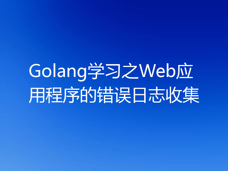 Golang学习之Web应用程序的错误日志收集