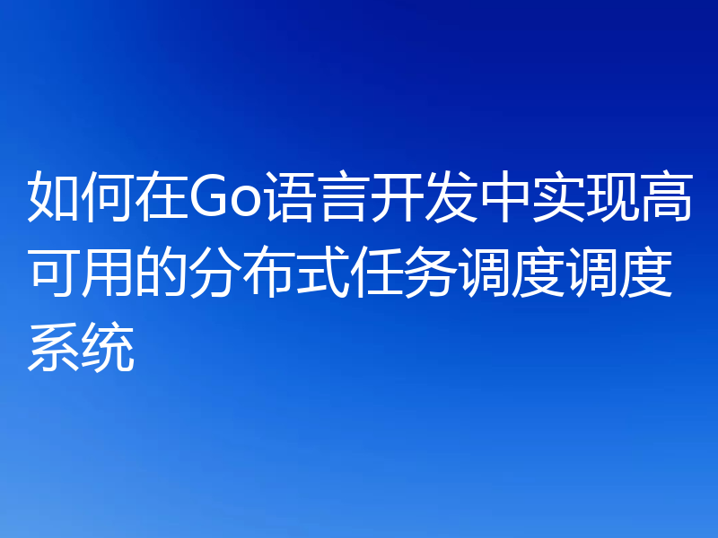 如何在Go语言开发中实现高可用的分布式任务调度调度系统