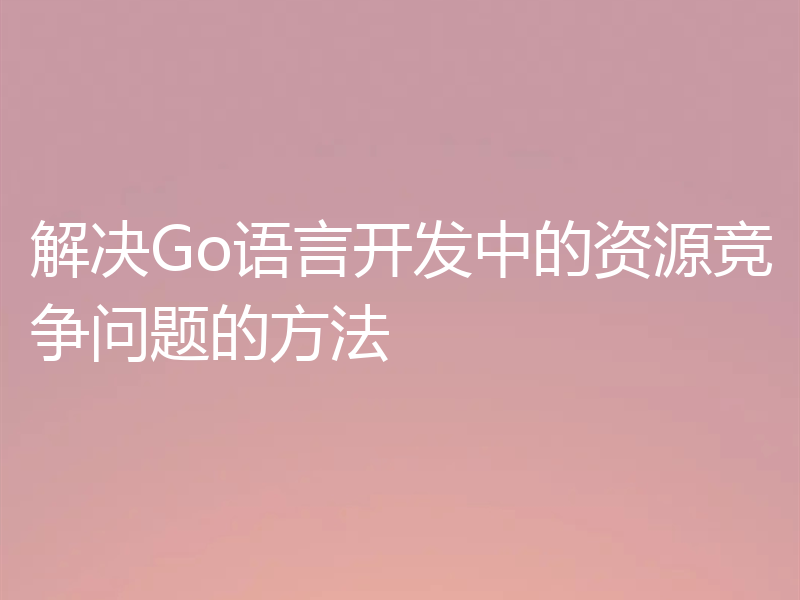 解决Go语言开发中的资源竞争问题的方法