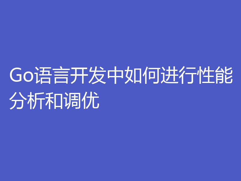 Go语言开发中如何进行性能分析和调优