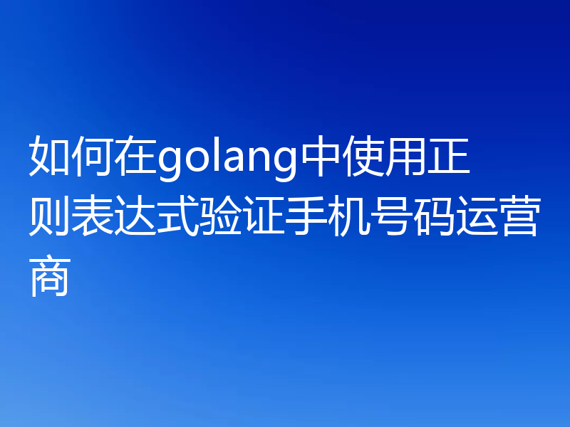 如何在golang中使用正则表达式验证手机号码运营商