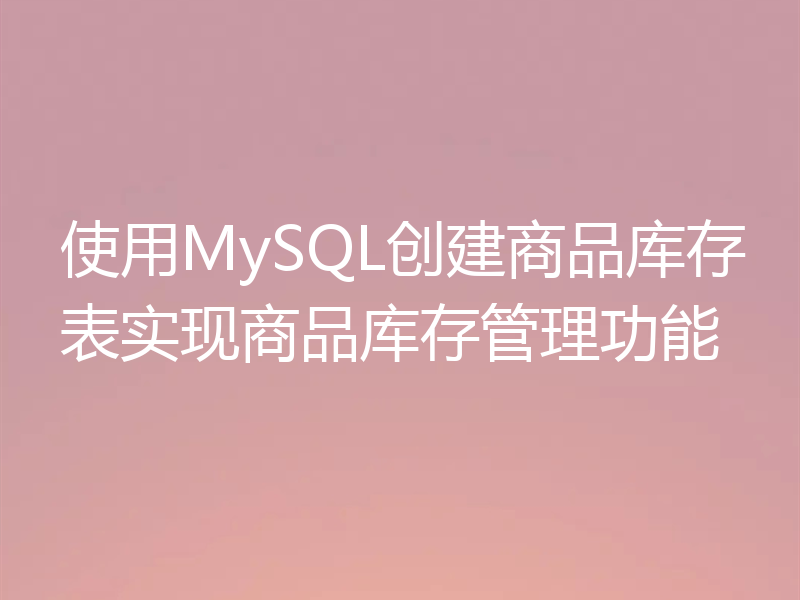 使用MySQL创建商品库存表实现商品库存管理功能