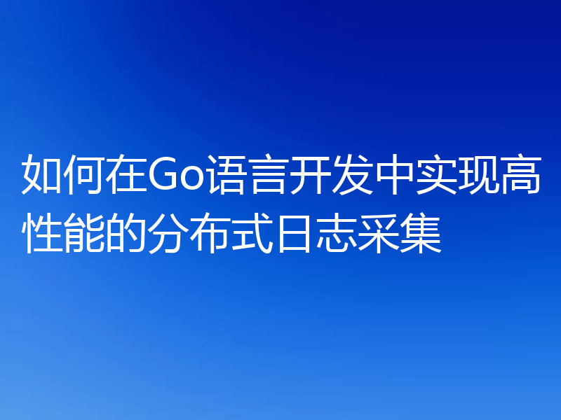 如何在Go语言开发中实现高性能的分布式日志采集