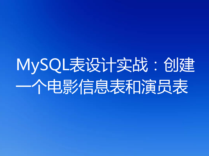 MySQL表设计实战：创建一个电影信息表和演员表