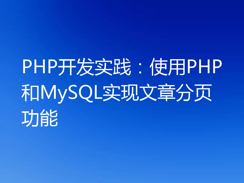 PHP开发实践：使用PHP和MySQL实现文章分页功能
