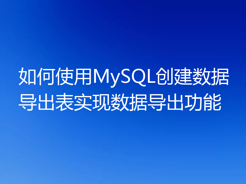 如何使用MySQL创建数据导出表实现数据导出功能