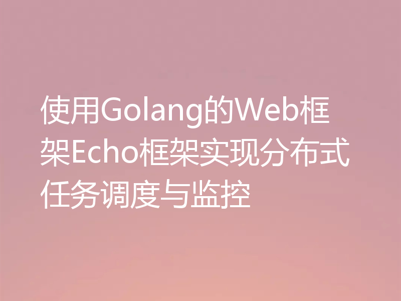 使用Golang的Web框架Echo框架实现分布式任务调度与监控