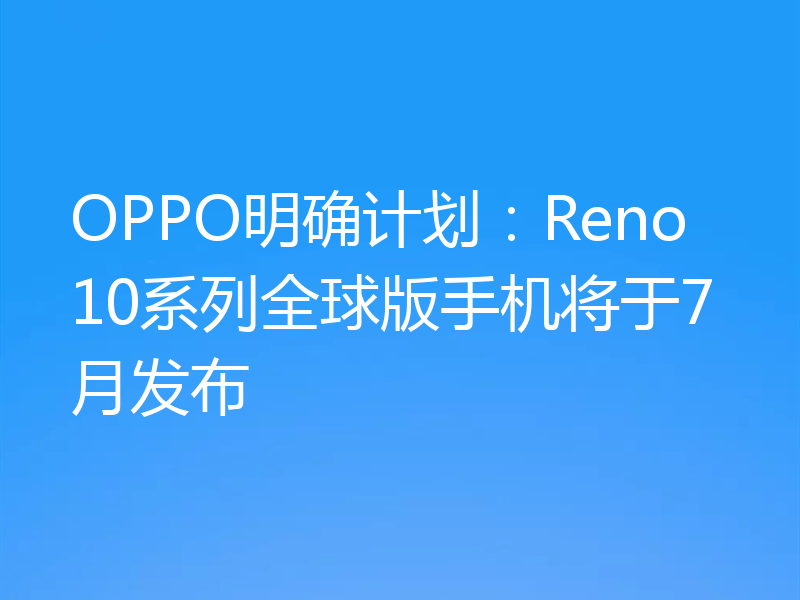OPPO明确计划：Reno10系列全球版手机将于7月发布