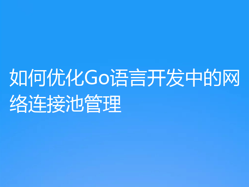 如何优化Go语言开发中的网络连接池管理