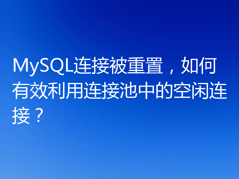 MySQL连接被重置，如何有效利用连接池中的空闲连接？