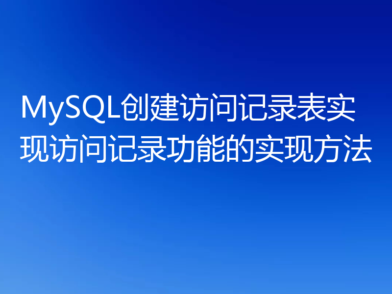 MySQL创建访问记录表实现访问记录功能的实现方法