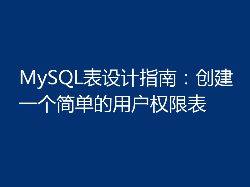MySQL表设计指南：创建一个简单的用户权限表