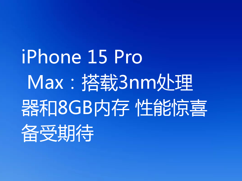 iPhone 15 Pro Max：搭载3nm处理器和8GB内存 性能惊喜备受期待