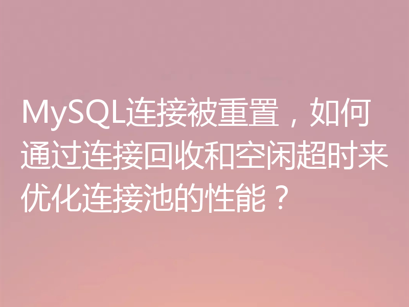 MySQL连接被重置，如何通过连接回收和空闲超时来优化连接池的性能？