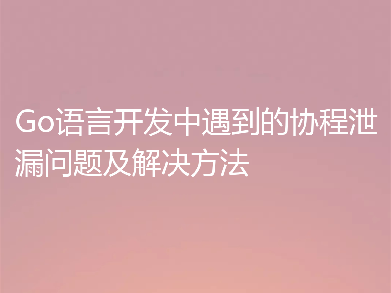 Go语言开发中遇到的协程泄漏问题及解决方法