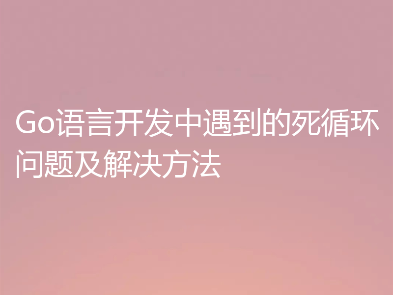 Go语言开发中遇到的死循环问题及解决方法