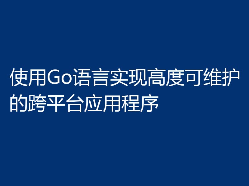 使用Go语言实现高度可维护的跨平台应用程序